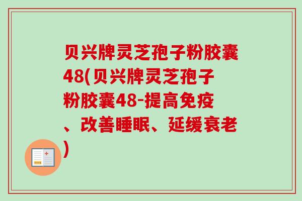 贝兴牌灵芝孢子粉胶囊48(贝兴牌灵芝孢子粉胶囊48-提高免疫、改善睡眠、延缓衰老)
