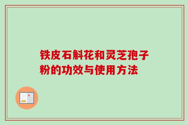 铁皮石斛花和灵芝孢子粉的功效与使用方法