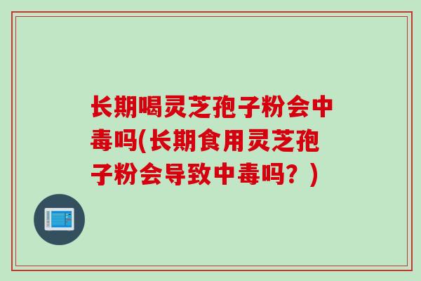 长期喝灵芝孢子粉会中毒吗(长期食用灵芝孢子粉会导致中毒吗?)