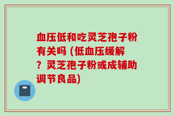 血压低和吃灵芝孢子粉有关吗 (低血压缓解？灵芝孢子粉或成辅助调节良品)