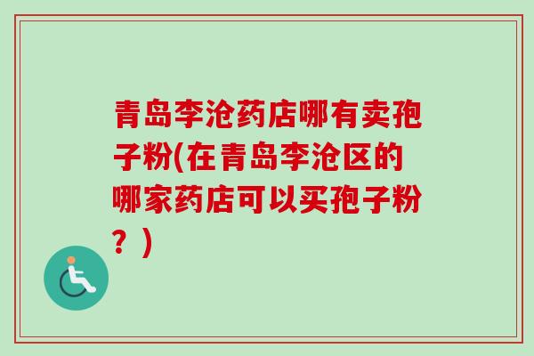 青岛李沧药店哪有卖孢子粉(在青岛李沧区的哪家药店可以买孢子粉？)