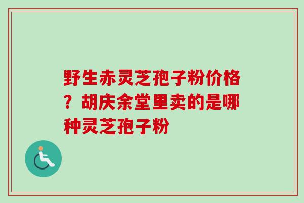野生赤灵芝孢子粉价格?胡庆余堂里卖的是哪种灵芝孢子粉