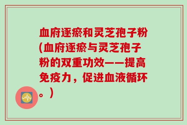 血府逐瘀和灵芝孢子粉(血府逐瘀与灵芝孢子粉的双重功效——提高免疫力,促进血液循环。)