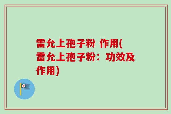 雷允上孢子粉 作用(雷允上孢子粉：功效及作用)