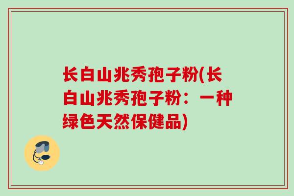 长白山兆秀孢子粉(长白山兆秀孢子粉：一种绿色天然保健品)