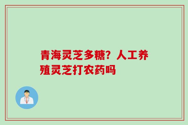 青海灵芝多糖?人工养殖灵芝打农药吗