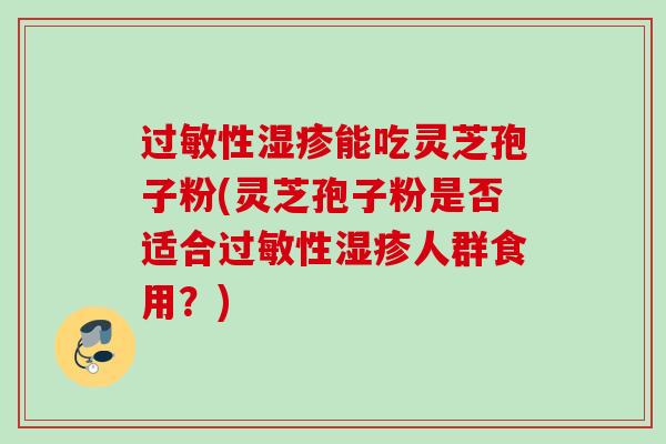过敏性湿疹能吃灵芝孢子粉(灵芝孢子粉是否适合过敏性湿疹人群食用？)