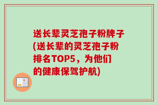 送长辈灵芝孢子粉牌子(送长辈的灵芝孢子粉排名TOP5，为他们的健康保驾护航)