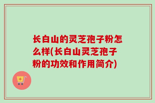 长白山的灵芝孢子粉怎么样(长白山灵芝孢子粉的功效和作用简介)