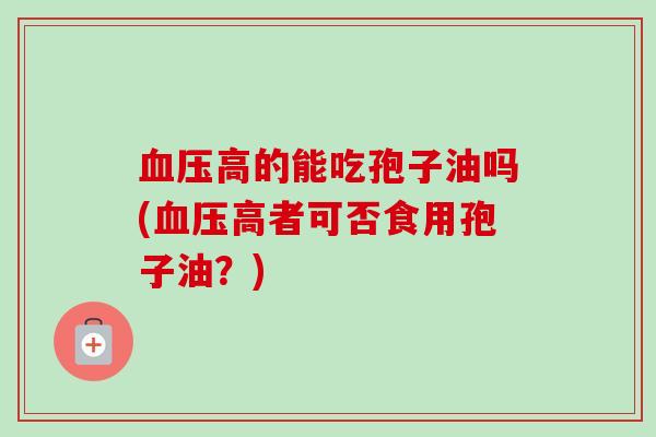 血压高的能吃孢子油吗(血压高者可否食用孢子油?)