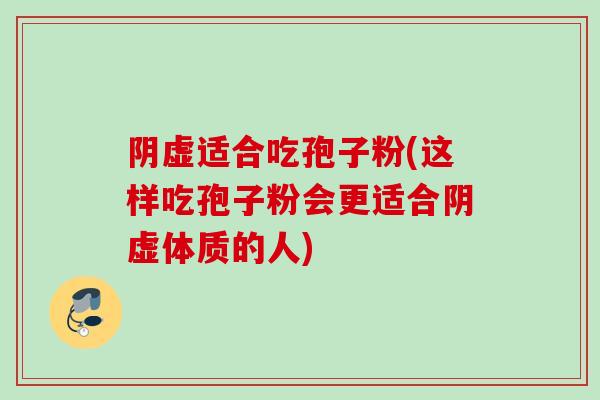 阴虚适合吃孢子粉(这样吃孢子粉会更适合阴虚体质的人)
