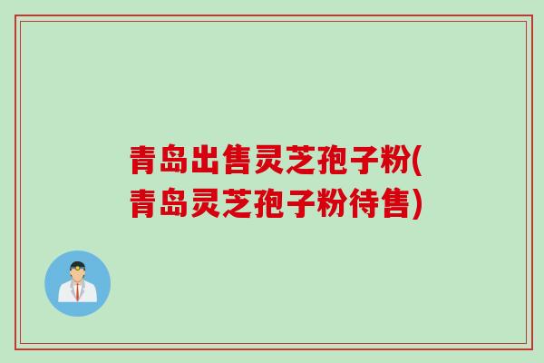 青岛出售灵芝孢子粉(青岛灵芝孢子粉待售) 青岛出售灵芝孢子粉(青岛灵芝孢子粉待售)