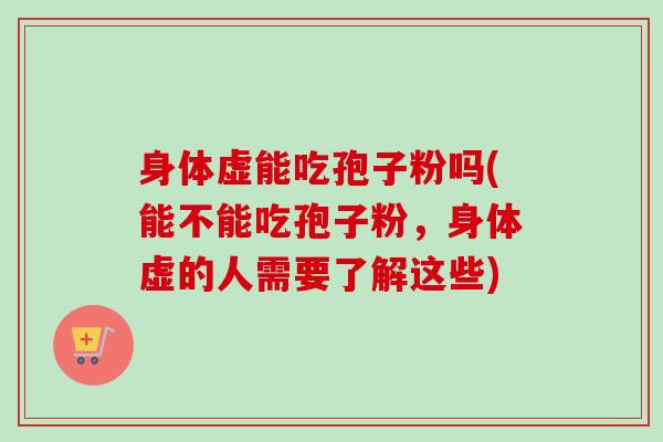 身体虚能吃孢子粉吗(能不能吃孢子粉，身体虚的人需要了解这些)
