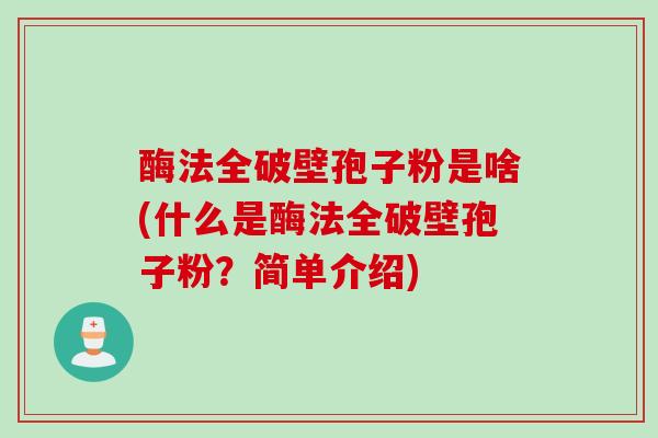 酶法全破壁孢子粉是啥(什么是酶法全破壁孢子粉?简单介绍)