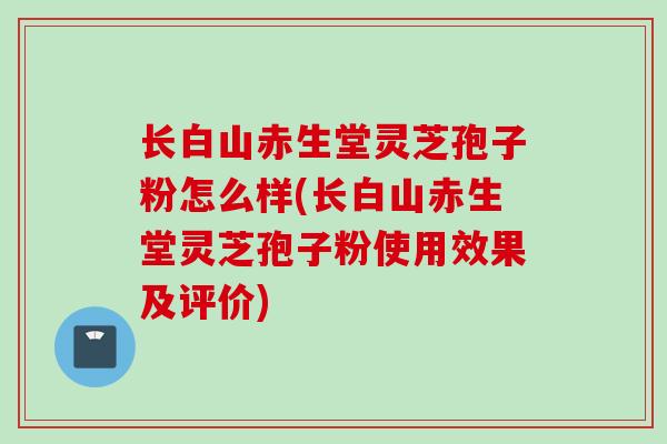 长白山赤生堂灵芝孢子粉怎么样(长白山赤生堂灵芝孢子粉使用效果及评价) 长白山赤生堂灵芝孢子粉怎么样(长白山赤生堂灵芝孢子粉使用效果及评价)