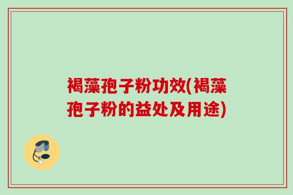 褐藻孢子粉功效(褐藻孢子粉的益处及用途)