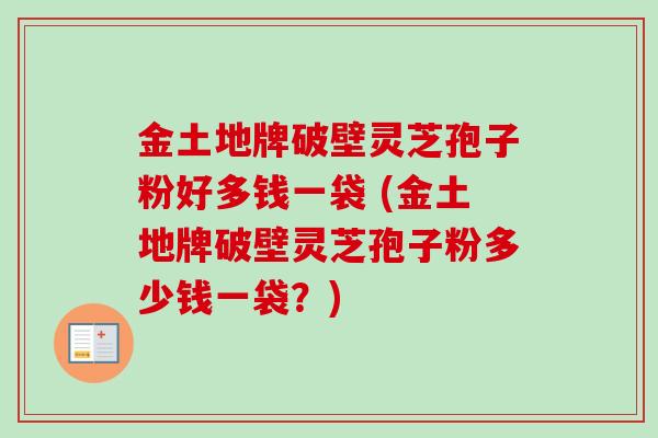 金土地牌破壁灵芝孢子粉好多钱一袋 (金土地牌破壁灵芝孢子粉多少钱一袋?)