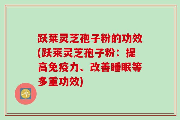 跃莱灵芝孢子粉的功效(跃莱灵芝孢子粉:提高免疫力、改善等多重功效) 跃莱灵芝孢子粉的功效(跃莱灵芝孢子粉:提高免疫力、改善等多重功效)