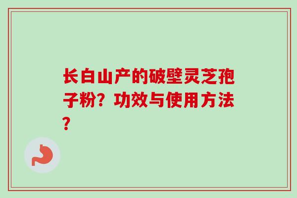 长白山产的破壁灵芝孢子粉？功效与使用方法？