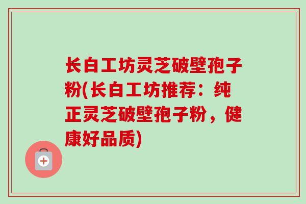 长白工坊灵芝破壁孢子粉(长白工坊推荐:纯正灵芝破壁孢子粉,健康好品质)