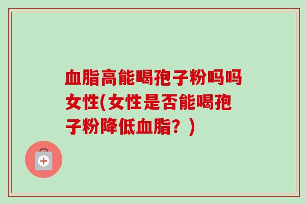 血脂高能喝孢子粉吗吗女性(女性是否能喝孢子粉降低血脂？)