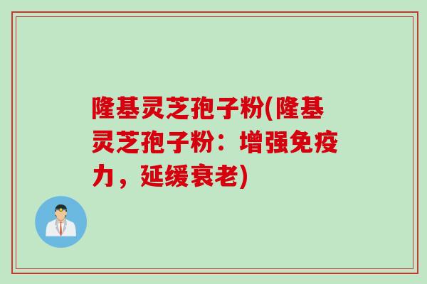 隆基灵芝孢子粉(隆基灵芝孢子粉：增强免疫力，延缓衰老)