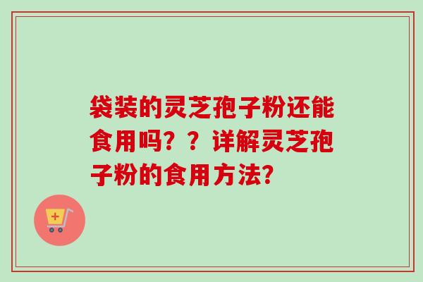 袋装的灵芝孢子粉还能食用吗??详解灵芝孢子粉的食用方法?