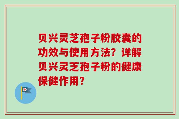 贝兴灵芝孢子粉胶囊的功效与使用方法?详解贝兴灵芝孢子粉的健康保健作用?