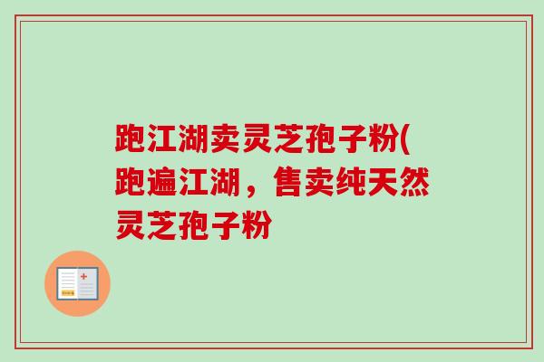 跑江湖卖灵芝孢子粉(跑遍江湖,售卖纯天然灵芝孢子粉
