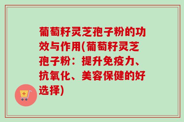 葡萄籽灵芝孢子粉的功效与作用(葡萄籽灵芝孢子粉:提升免疫力、、美容保健的好选择) 葡萄籽灵芝孢子粉的功效与作用(葡萄籽灵芝孢子粉:提升免疫力、、美容保健的好选择)