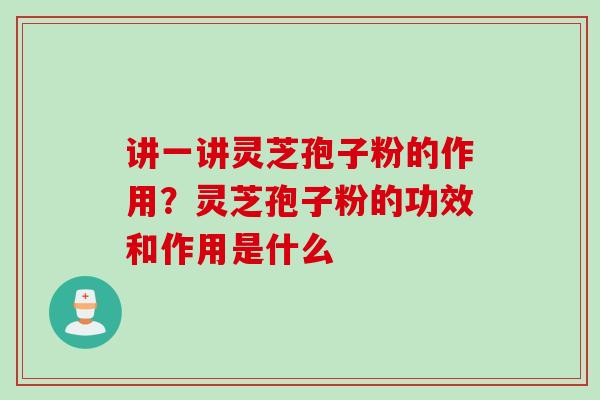 讲一讲灵芝孢子粉的作用?灵芝孢子粉的功效和作用是什么