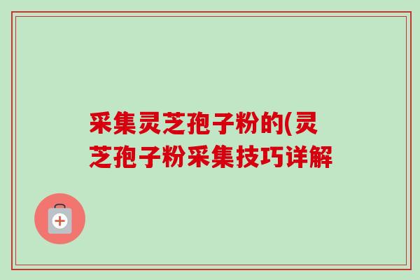 采集灵芝孢子粉的(灵芝孢子粉采集技巧详解