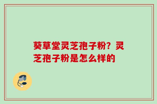 葵草堂灵芝孢子粉?灵芝孢子粉是怎么样的