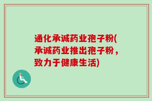 通化承诚药业孢子粉(承诚药业推出孢子粉,致力于健康生活)