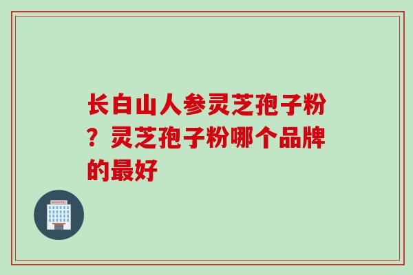 长白山人参灵芝孢子粉？灵芝孢子粉哪个品牌的最好
