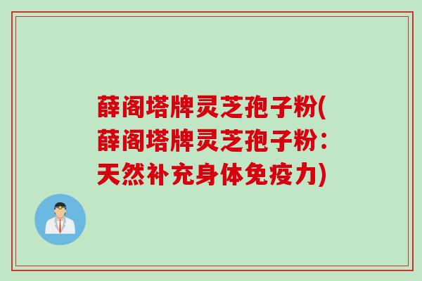薛阁塔牌灵芝孢子粉(薛阁塔牌灵芝孢子粉:天然补充身体免疫力)