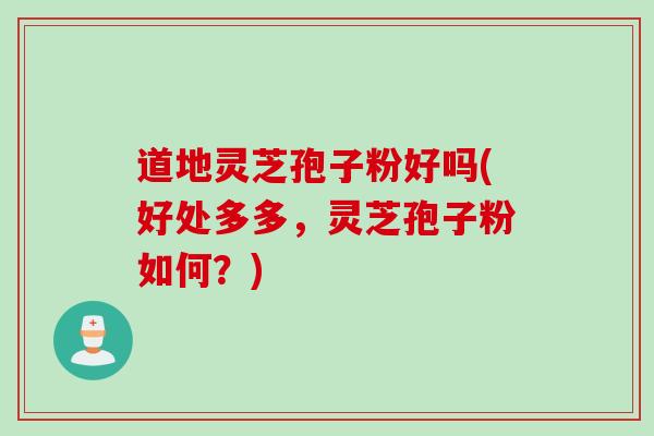 道地灵芝孢子粉好吗(好处多多,灵芝孢子粉如何?)