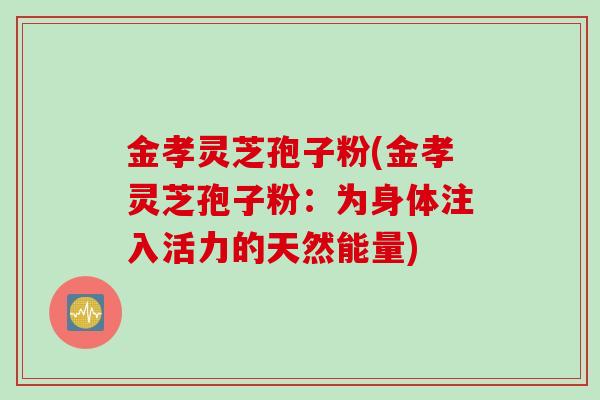 金孝灵芝孢子粉(金孝灵芝孢子粉:为身体注入活力的天然能量)