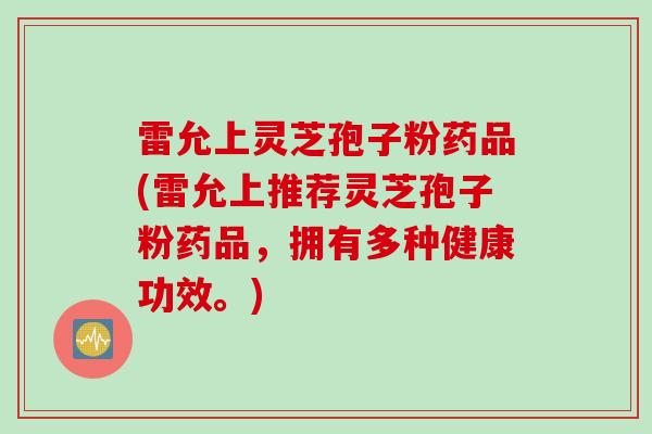 雷允上灵芝孢子粉药品(雷允上推荐灵芝孢子粉药品，拥有多种健康功效。)