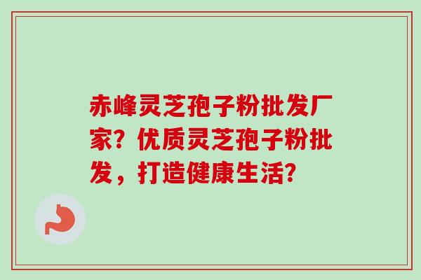 赤峰灵芝孢子粉批发厂家?优质灵芝孢子粉批发,打造健康生活?