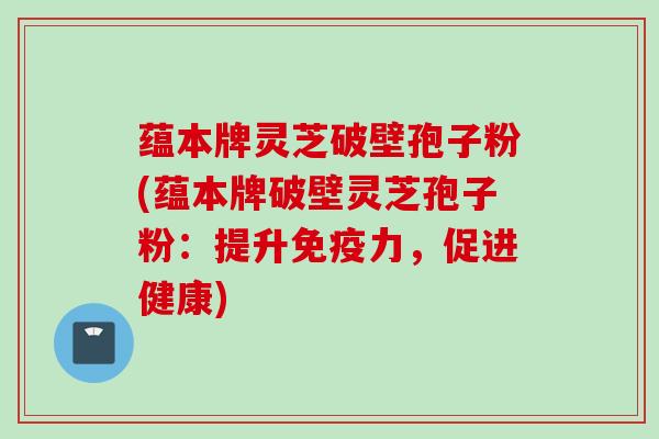 蕴本牌灵芝破壁孢子粉(蕴本牌破壁灵芝孢子粉：提升免疫力，促进健康)