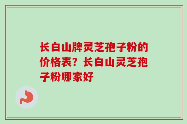 长白山牌灵芝孢子粉的价格表?长白山灵芝孢子粉哪家好