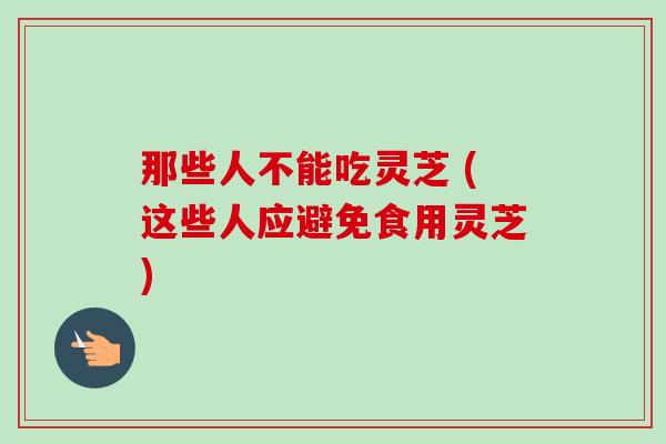 那些人不能吃灵芝 (这些人应避免食用灵芝)
