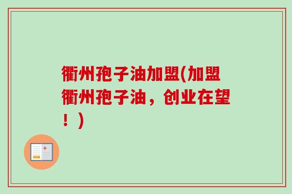 衢州孢子油加盟(加盟衢州孢子油,创业在望!)