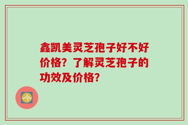 鑫凯美灵芝孢子好不好价格？了解灵芝孢子的功效及价格？