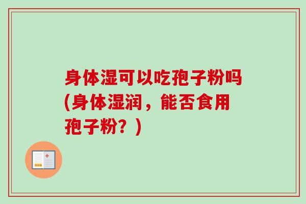 身体湿可以吃孢子粉吗(身体湿润,能否食用孢子粉?)