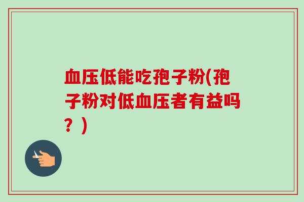 血压低能吃孢子粉(孢子粉对低血压者有益吗?)