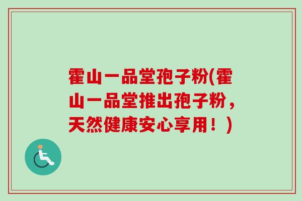 霍山一品堂孢子粉(霍山一品堂推出孢子粉,天然健康安心享用!)