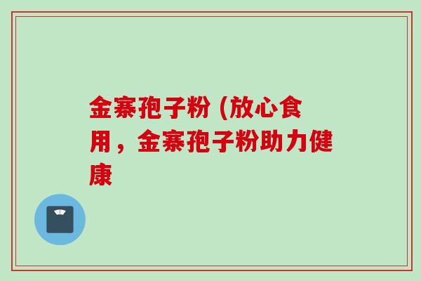 金寨孢子粉 (放心食用,金寨孢子粉助力健康