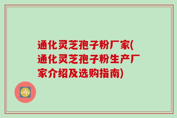 通化灵芝孢子粉厂家(通化灵芝孢子粉生产厂家介绍及选购指南)